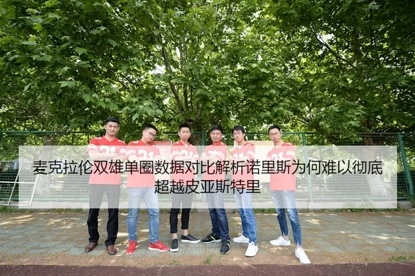 麦克拉伦双雄单圈数据对比解析诺里斯为何难以彻底超越皮亚斯特里