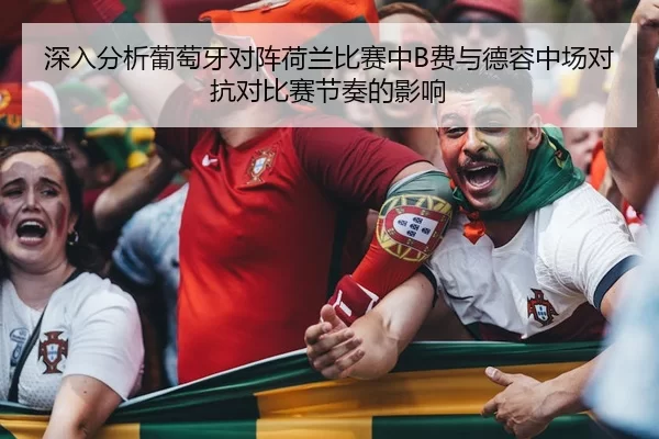深入分析葡萄牙对阵荷兰比赛中B费与德容中场对抗对比赛节奏的影响