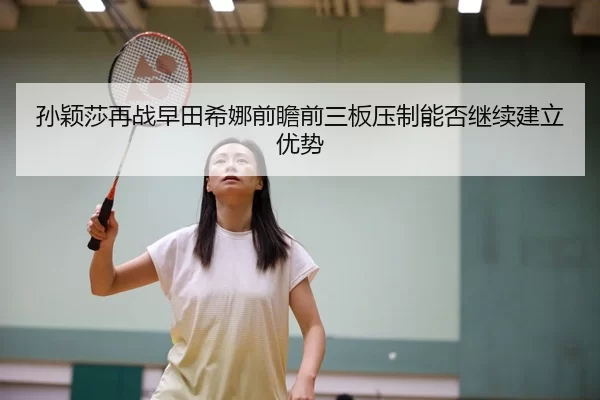 孙颖莎再战早田希娜前瞻前三板压制能否继续建立优势