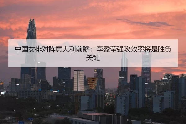 中国女排对阵意大利前瞻：李盈莹强攻效率将是胜负关键