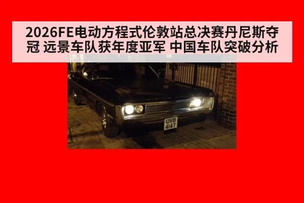 2026FE电动方程式伦敦站总决赛丹尼斯夺冠 远景车队获年度亚军 中国车队突破分析