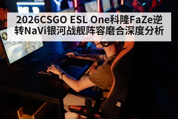 2026CSGO ESL One科隆FaZe逆转NaVi银河战舰阵容磨合深度分析