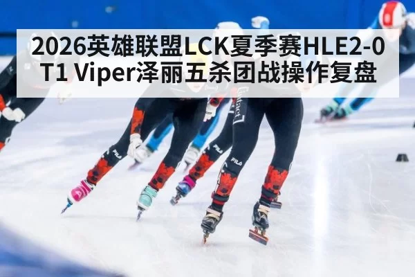 2026英雄联盟LCK夏季赛HLE2-0T1 Viper泽丽五杀团战操作复盘