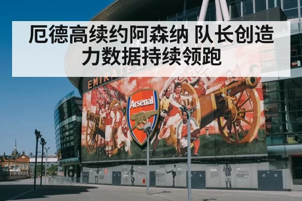 厄德高续约阿森纳 队长创造力数据持续领跑