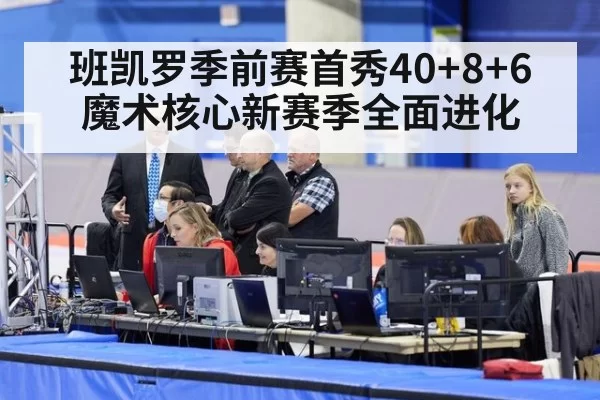 班凯罗季前赛首秀40+8+6 魔术核心新赛季全面进化