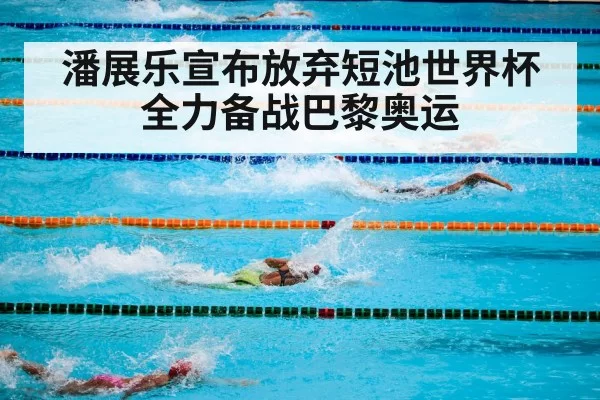 潘展乐宣布放弃短池世界杯 全力备战巴黎奥运