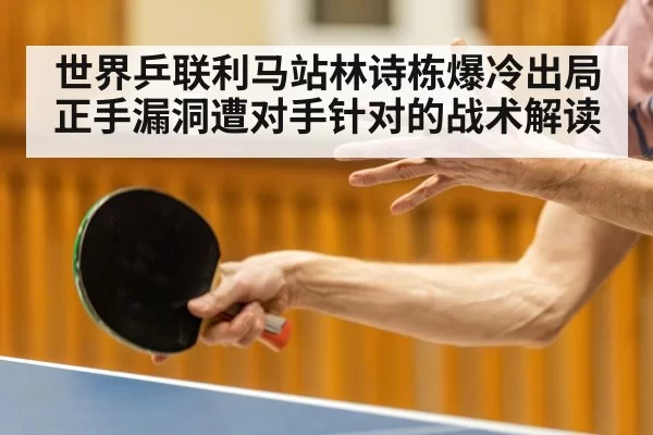 世界乒联利马站林诗栋爆冷出局 正手漏洞遭对手针对的战术解读