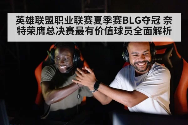 英雄联盟职业联赛夏季赛BLG夺冠 奈特荣膺总决赛最有价值球员全面解析