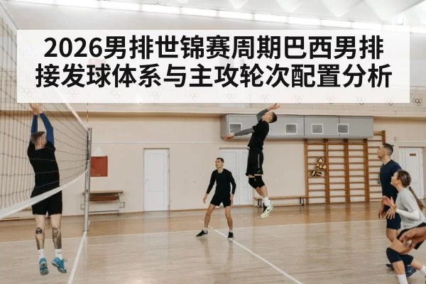 2026男排世锦赛周期巴西男排接发球体系与主攻轮次配置分析